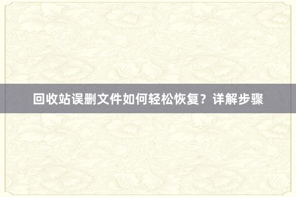 回收站误删文件如何轻松恢复？详解步骤