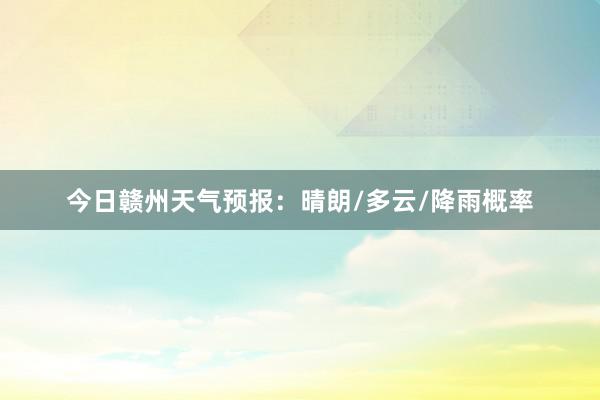 今日赣州天气预报：晴朗/多云/降雨概率