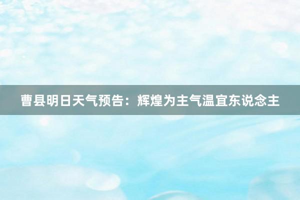 曹县明日天气预告：辉煌为主气温宜东说念主