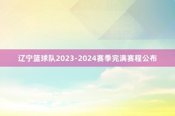 辽宁篮球队2023-2024赛季完满赛程公布