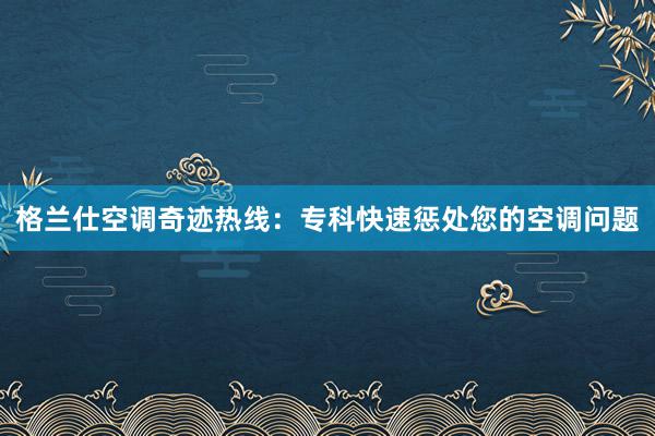 格兰仕空调奇迹热线：专科快速惩处您的空调问题