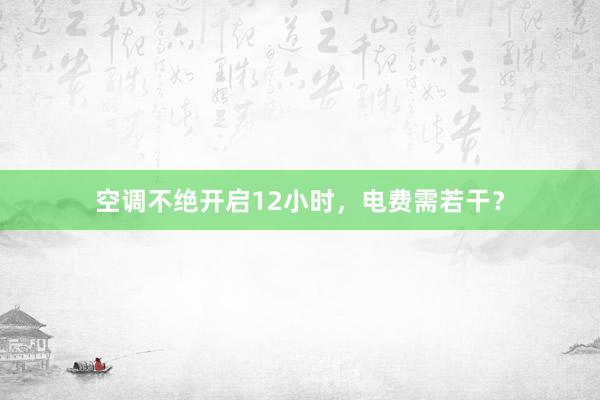 空调不绝开启12小时，电费需若干？